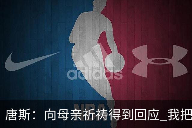 唐斯：向母亲祈祷得到回应 我把防下回合看作是她与我同在的信号