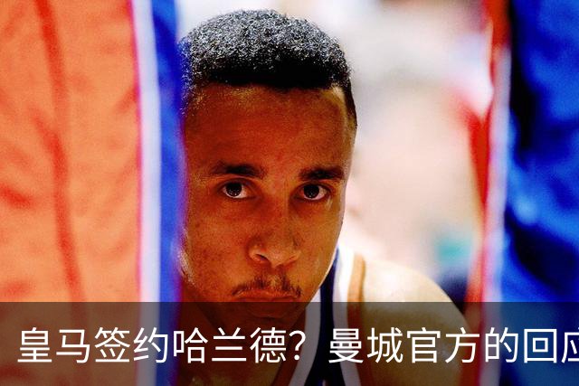 皇马签约哈兰德？曼城官方的回应：考虑采取法律措施 穆帅笑而不语